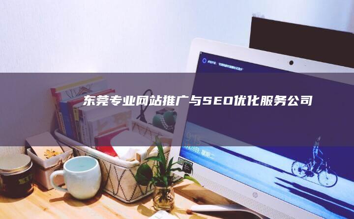 东莞专业网站推广与SEO优化服务公司